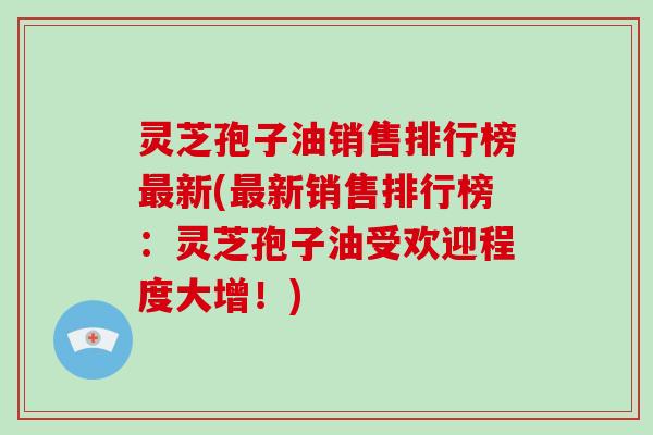 灵芝孢子油销售排行榜最新(最新销售排行榜:灵芝孢子油受欢迎程度大增!)-第1张图片-灵芝大师 灵芝孢子油销售排行榜最新(最新销售排行榜:灵芝孢子油受欢迎程度大增!)-第1张图片-灵芝大师