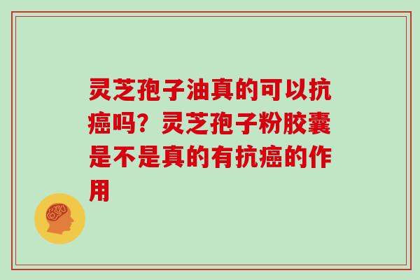 灵芝孢子油真的可以抗癌吗？灵芝孢子粉胶囊是不是真的有抗癌的作用