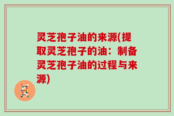 灵芝孢子油的来源(提取灵芝孢子的油：制备灵芝孢子油的过程与来源)