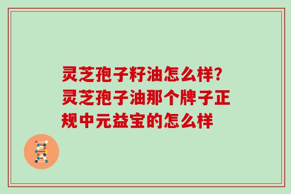 灵芝孢子籽油怎么样？灵芝孢子油那个牌子正规中元益宝的怎么样