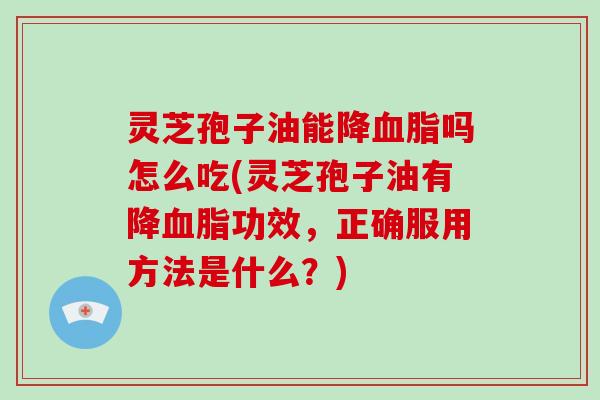 灵芝孢子油能降血脂吗怎么吃(灵芝孢子油有降血脂功效，正确服用方法是什么？)