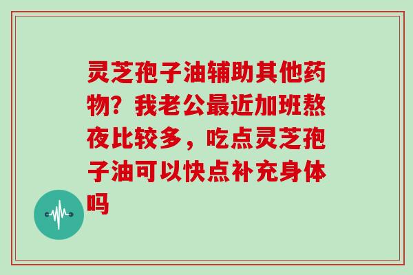 灵芝孢子油辅助其他药物？我老公最近加班熬夜比较多，吃点灵芝孢子油可以快点补充身体吗
