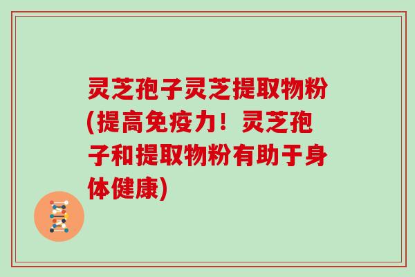 灵芝孢子灵芝提取物粉(提高免疫力!灵芝孢子和提取物粉有助于身体健康)-第1张图片-灵芝大师 灵芝孢子灵芝提取物粉(提高免疫力!灵芝孢子和提取物粉有助于身体健康)-第1张图片-灵芝大师