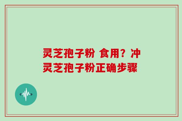 灵芝孢子粉 食用？冲灵芝孢子粉正确步骤