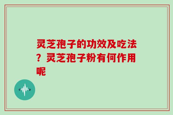 灵芝孢子的功效及吃法？灵芝孢子粉有何作用呢