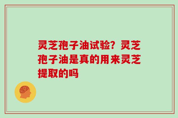 灵芝孢子油试验？灵芝孢子油是真的用来灵芝提取的吗