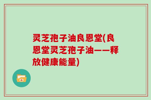 灵芝孢子油良恩堂(良恩堂灵芝孢子油——释放健康能量)
