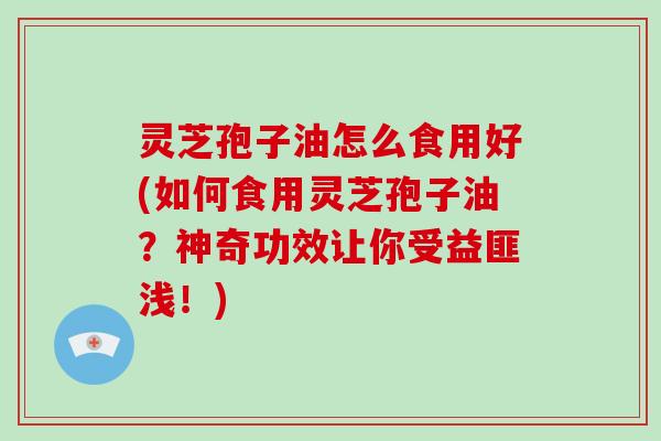 灵芝孢子油怎么食用好(如何食用灵芝孢子油?神奇功效让你受益匪浅!)-第1张图片-灵芝大师 灵芝孢子油怎么食用好(如何食用灵芝孢子油?神奇功效让你受益匪浅!)-第1张图片-灵芝大师