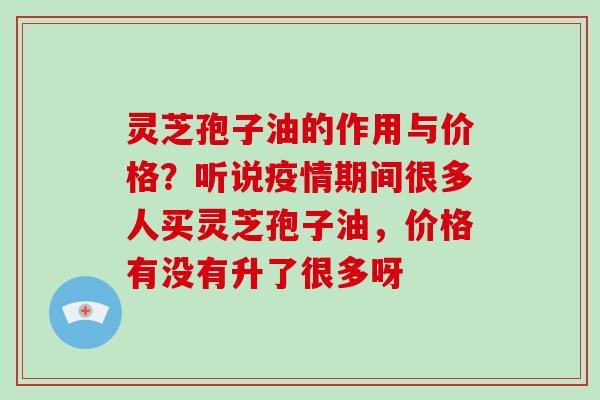 灵芝孢子油的作用与价格?听说疫情期间很多人买灵芝孢子油,价格有没有升了很多呀-第1张图片-灵芝大师 灵芝孢子油的作用与价格?听说疫情期间很多人买灵芝孢子油,价格有没有升了很多呀-第1张图片-灵芝大师