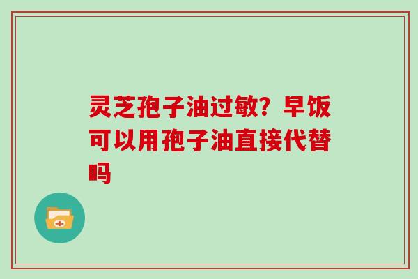 灵芝孢子油过敏？早饭可以用孢子油直接代替吗