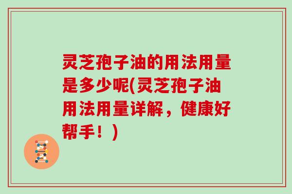 灵芝孢子油的用法用量是多少呢(灵芝孢子油用法用量详解，健康好帮手！)