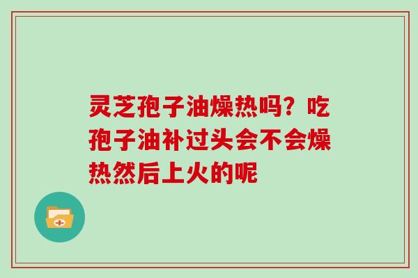 灵芝孢子油燥热吗?吃孢子油补过头会不会燥热然后上火的呢-第1张图片-灵芝大师 灵芝孢子油燥热吗?吃孢子油补过头会不会燥热然后上火的呢-第1张图片-灵芝大师