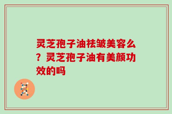 灵芝孢子油祛皱美容么？灵芝孢子油有美颜功效的吗