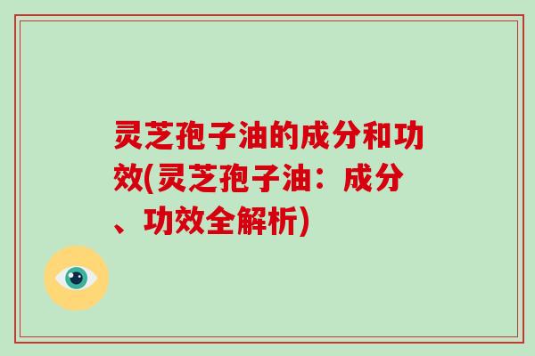 灵芝孢子油的成分和功效(灵芝孢子油：成分、功效全解析)-第1张图片-灵芝大师