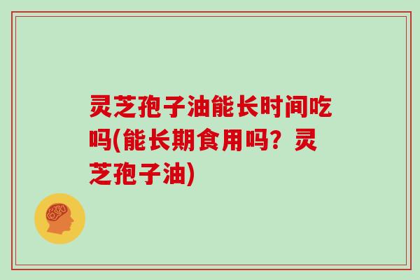 灵芝孢子油能长时间吃吗(能长期食用吗?灵芝孢子油)-第1张图片-灵芝大师 灵芝孢子油能长时间吃吗(能长期食用吗?灵芝孢子油)-第1张图片-灵芝大师