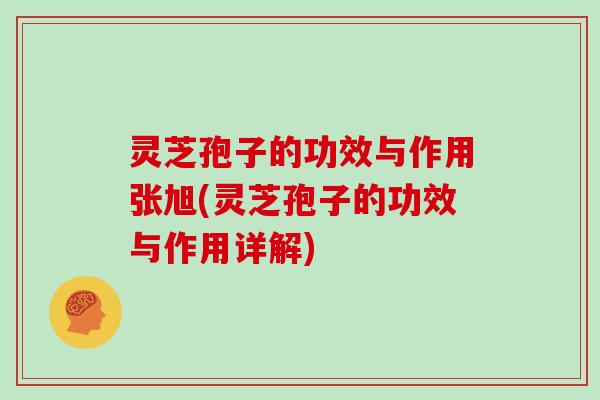 灵芝孢子的功效与作用张旭(灵芝孢子的功效与作用详解)