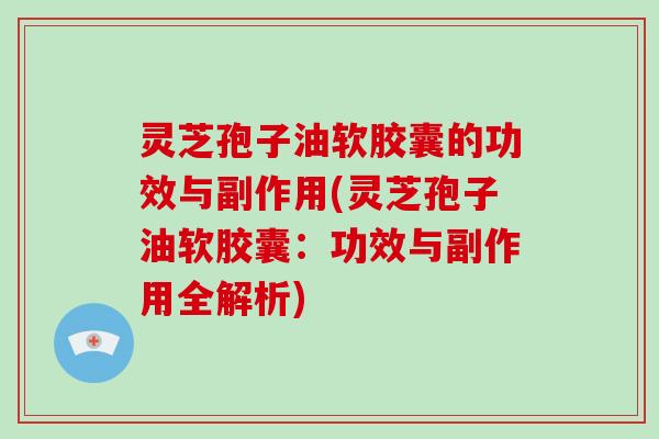 灵芝孢子油软胶囊的功效与副作用(灵芝孢子油软胶囊：功效与副作用全解析)