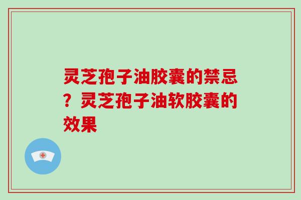 灵芝孢子油胶囊的禁忌？灵芝孢子油软胶囊的效果