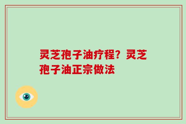 灵芝孢子油疗程？灵芝孢子油正宗做法