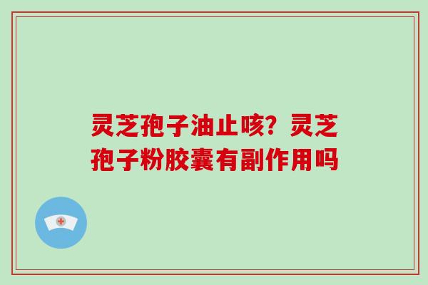 灵芝孢子油止咳？灵芝孢子粉胶囊有副作用吗