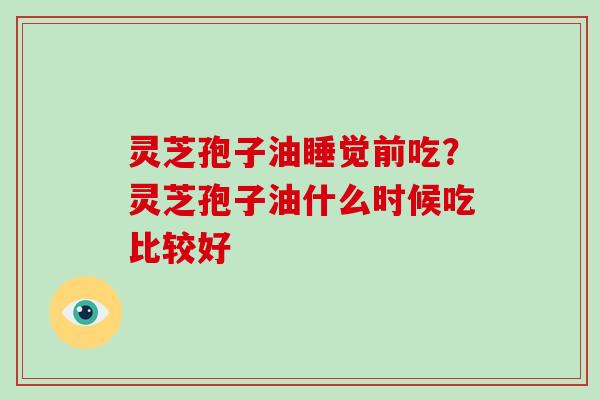 灵芝孢子油睡觉前吃?灵芝孢子油什么时候吃比较好-第1张图片-灵芝大师 灵芝孢子油睡觉前吃?灵芝孢子油什么时候吃比较好-第1张图片-灵芝大师