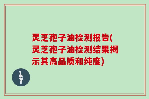 灵芝孢子油检测报告(灵芝孢子油检测结果揭示其高品质和纯度)