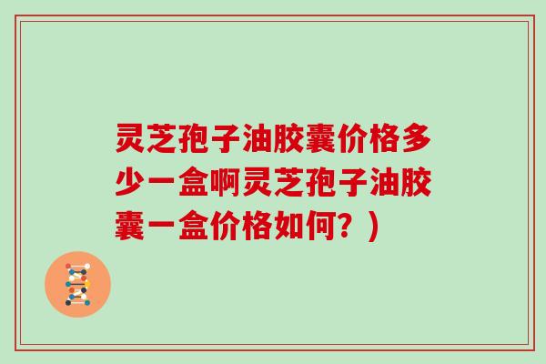 灵芝孢子油胶囊价格多少一盒啊灵芝孢子油胶囊一盒价格如何？)