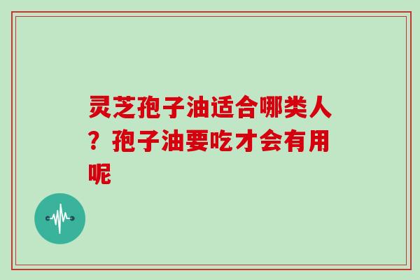 灵芝孢子油适合哪类人？孢子油要吃才会有用呢