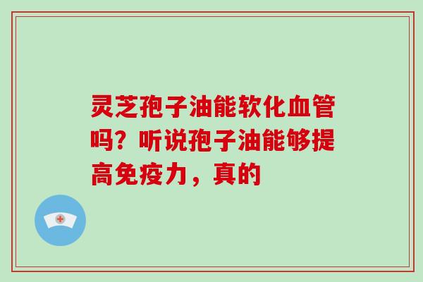 灵芝孢子油能软化血管吗？听说孢子油能够提高免疫力，真的