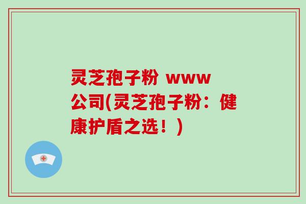 灵芝孢子粉 www 公司(灵芝孢子粉：健康护盾之选！)