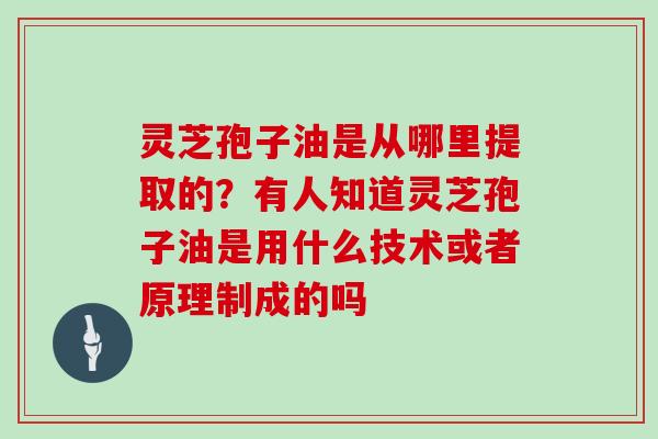 灵芝孢子油是从哪里提取的？有人知道灵芝孢子油是用什么技术或者原理制成的吗