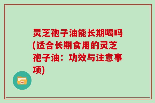 灵芝孢子油能长期喝吗(适合长期食用的灵芝孢子油：功效与注意事项)