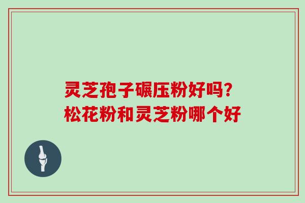 灵芝孢子碾压粉好吗？松花粉和灵芝粉哪个好