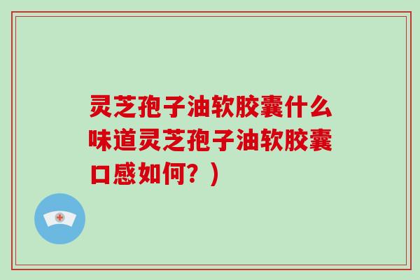 灵芝孢子油软胶囊什么味道灵芝孢子油软胶囊口感如何？)