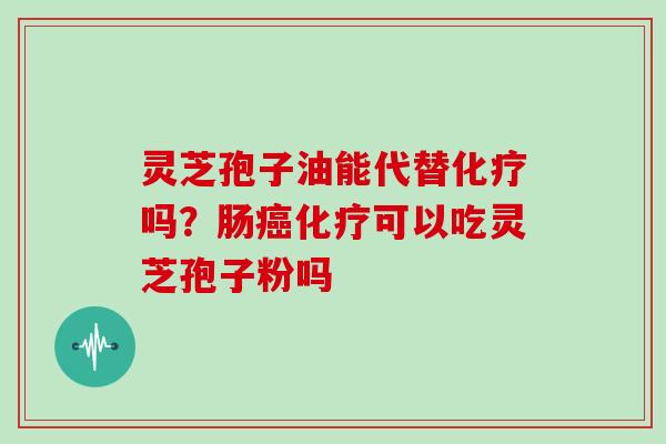 灵芝孢子油能代替化疗吗？肠癌化疗可以吃灵芝孢子粉吗