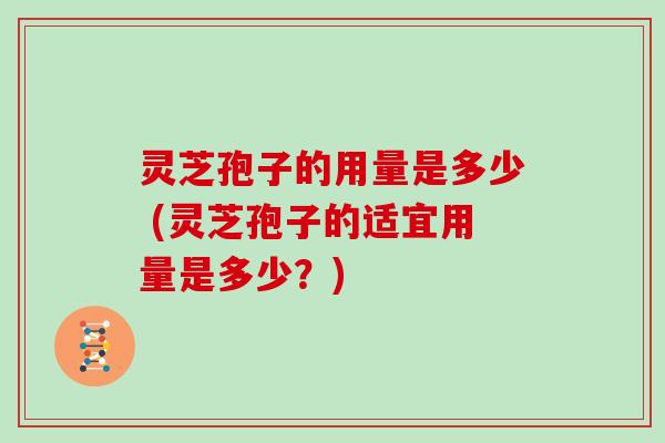 灵芝孢子的用量是多少 (灵芝孢子的适宜用量是多少？)