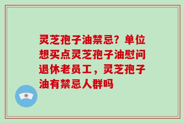 灵芝孢子油禁忌？单位想买点灵芝孢子油慰问退休老员工，灵芝孢子油有禁忌人群吗
