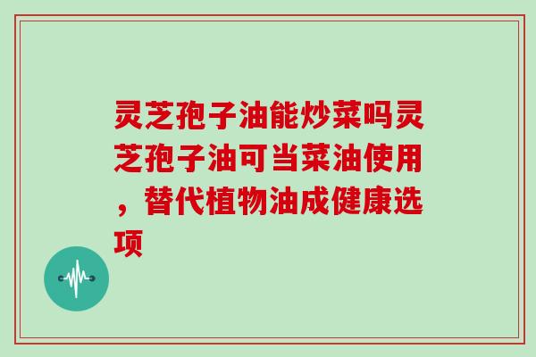 灵芝孢子油能炒菜吗灵芝孢子油可当菜油使用,替代植物油成健康选项-第1张图片-灵芝大师 灵芝孢子油能炒菜吗灵芝孢子油可当菜油使用,替代植物油成健康选项-第1张图片-灵芝大师