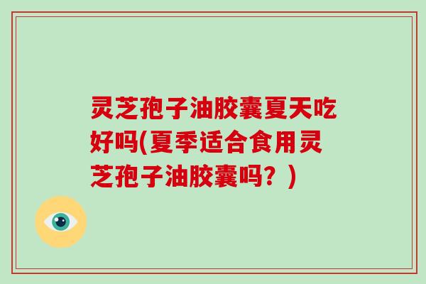 灵芝孢子油胶囊夏天吃好吗(夏季适合食用灵芝孢子油胶囊吗？)