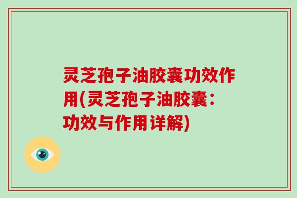 灵芝孢子油胶囊功效作用(灵芝孢子油胶囊：功效与作用详解)