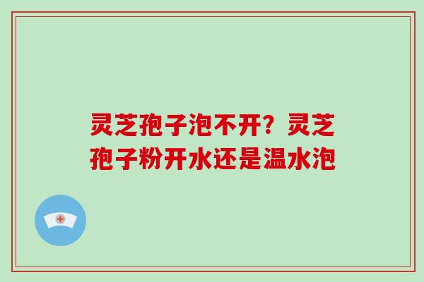 灵芝孢子泡不开？灵芝孢子粉开水还是温水泡