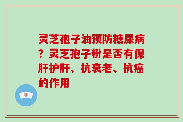 灵芝孢子油预防糖尿病？灵芝孢子粉是否有保肝护肝、抗衰老、抗癌的作用