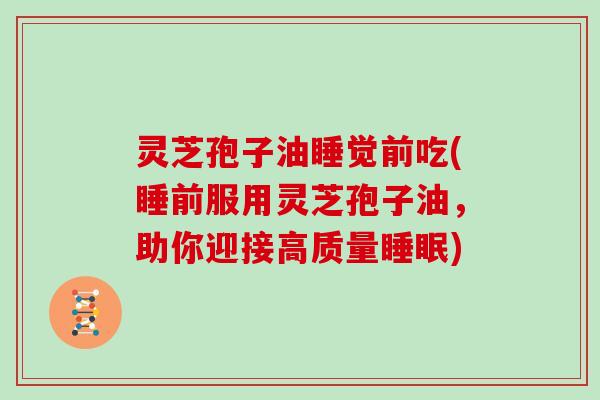 灵芝孢子油睡觉前吃(睡前服用灵芝孢子油，助你迎接高质量睡眠)