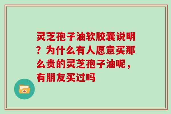 灵芝孢子油软胶囊说明？为什么有人愿意买那么贵的灵芝孢子油呢，有朋友买过吗