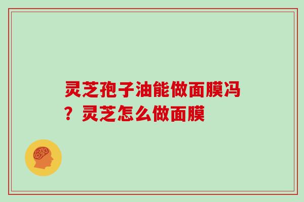 灵芝孢子油能做面膜冯？灵芝怎么做面膜