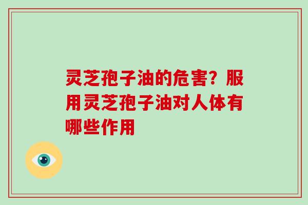 灵芝孢子油的危害？服用灵芝孢子油对人体有哪些作用