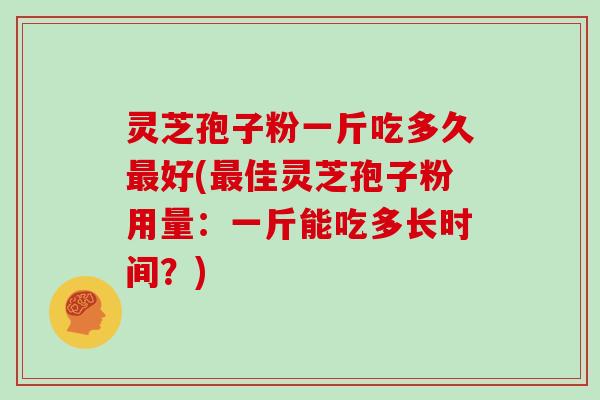 灵芝孢子粉一斤吃多久最好(最佳灵芝孢子粉用量：一斤能吃多长时间？)