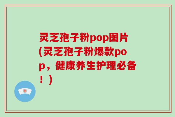 灵芝孢子粉pop图片(灵芝孢子粉爆款pop，健康养生护理必备！)