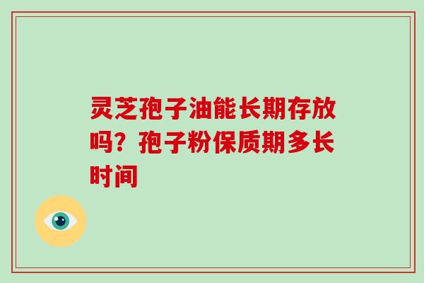灵芝孢子油能长期存放吗?孢子粉保质期多长时间-第1张图片-灵芝大师 灵芝孢子油能长期存放吗?孢子粉保质期多长时间-第1张图片-灵芝大师
