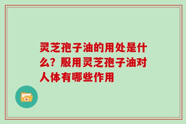 灵芝孢子油的用处是什么？服用灵芝孢子油对人体有哪些作用